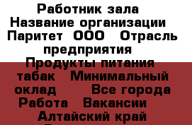 Работник зала › Название организации ­ Паритет, ООО › Отрасль предприятия ­ Продукты питания, табак › Минимальный оклад ­ 1 - Все города Работа » Вакансии   . Алтайский край,Белокуриха г.